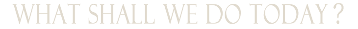 WHAT SHALL WE DO TODAY?